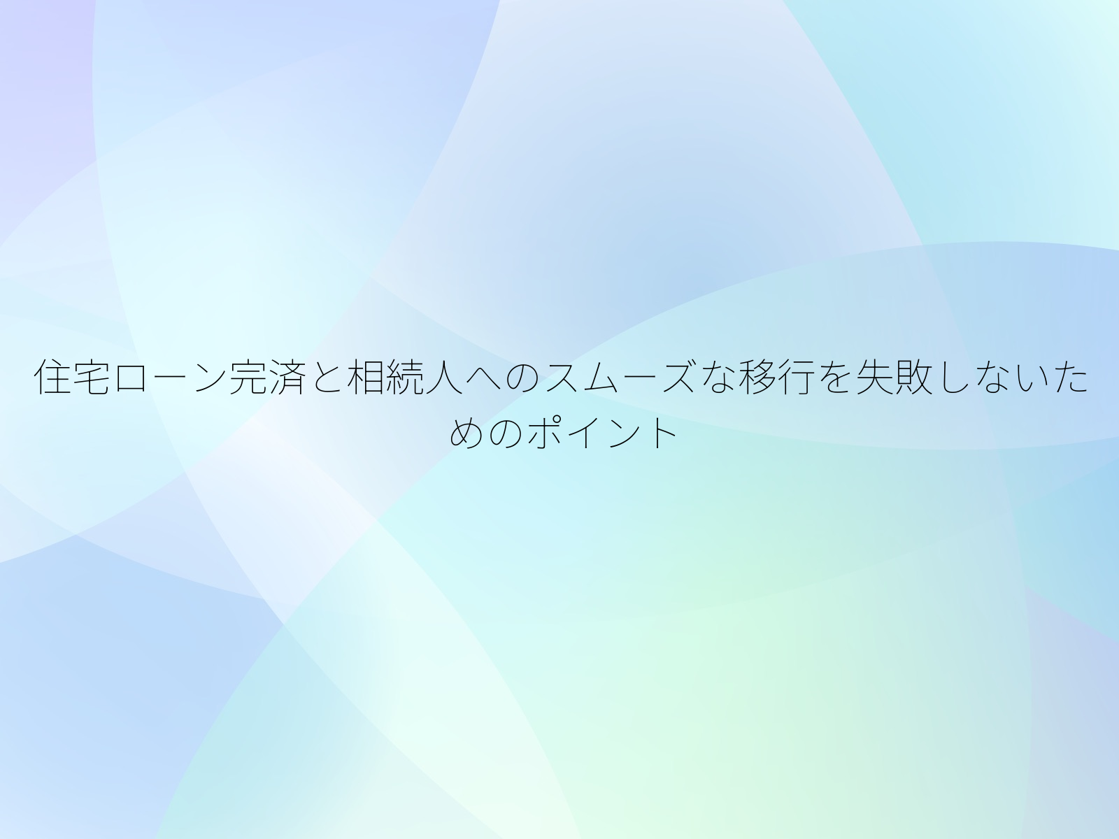 住宅ローン完済と相続人へのスムーズな移行を失敗しないためのポイント